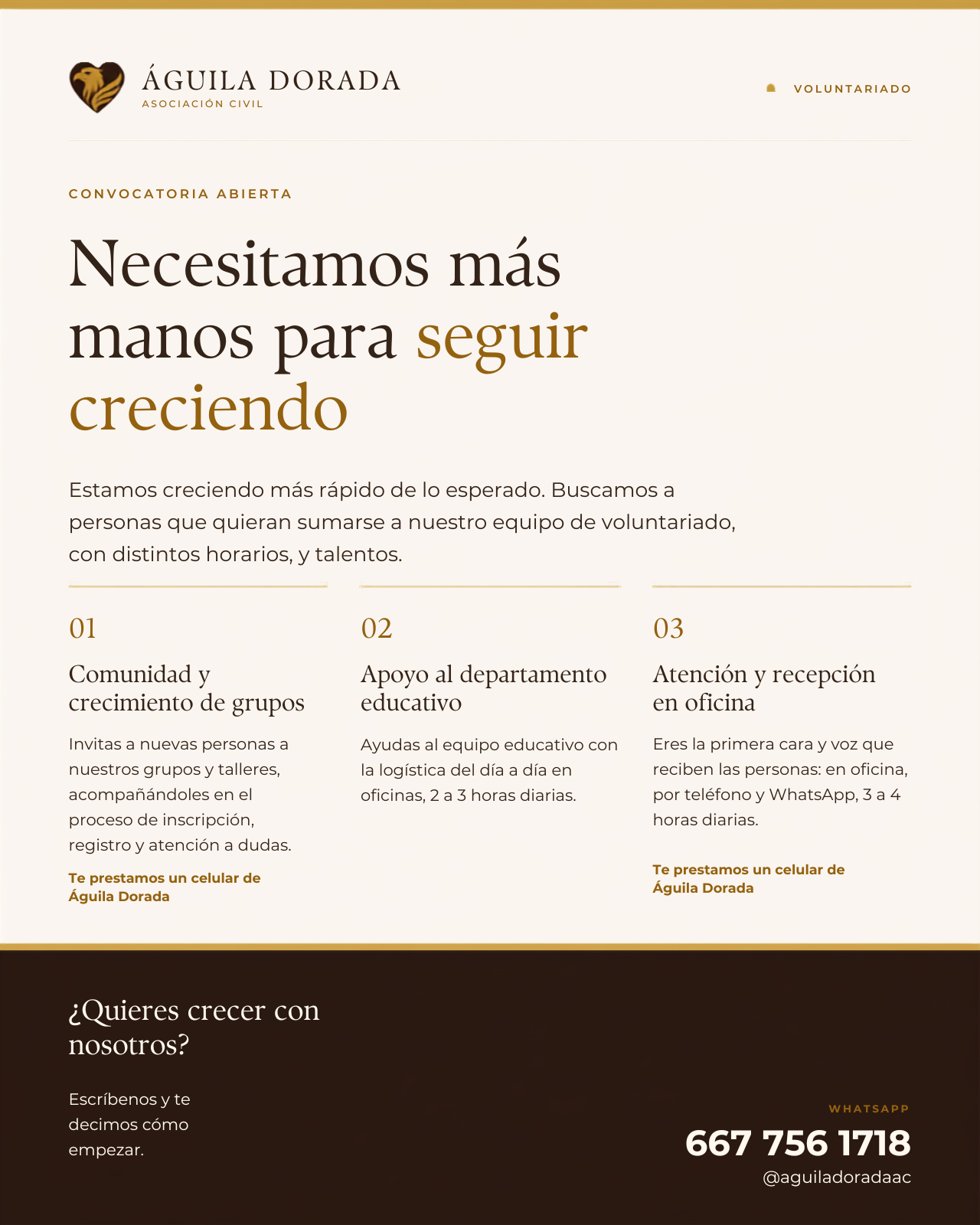 Convocatoria abierta de voluntariado: necesitamos más manos para seguir creciendo. Buscamos personas para: 1) Comunidad y crecimiento de grupos, invitando a nuevas personas a nuestros grupos y talleres y acompañándolas en su inscripción. 2) Apoyo al departamento educativo con la logística del día a día en oficina, 2 a 3 horas diarias. 3) Atención y recepción en oficina, por teléfono y WhatsApp, 3 a 4 horas diarias. En las áreas 1 y 3 se presta un celular de Águila Dorada. ¿Quieres crecer con nosotros? Escríbenos y te decimos cómo empezar.